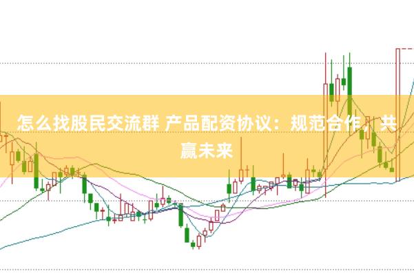 怎么找股民交流群 产品配资协议：规范合作，共赢未来