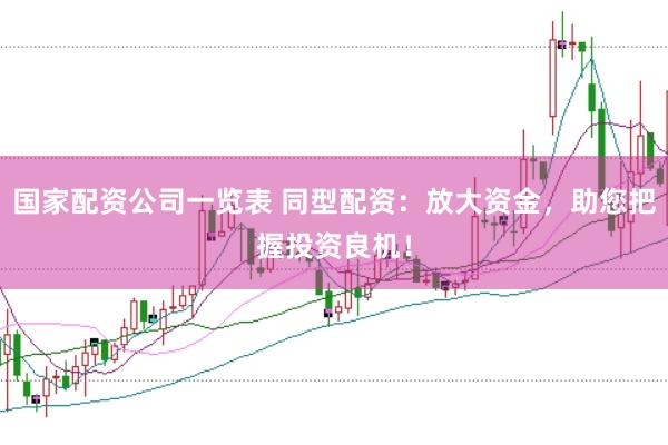 国家配资公司一览表 同型配资：放大资金，助您把握投资良机！
