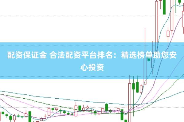 配资保证金 合法配资平台排名：精选榜单助您安心投资
