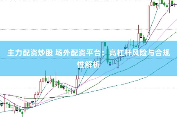 主力配资炒股 场外配资平台：高杠杆风险与合规性解析