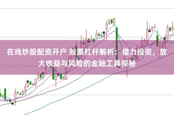 在线炒股配资开户 股票杠杆解析：借力投资，放大收益与风险的金融工具探秘