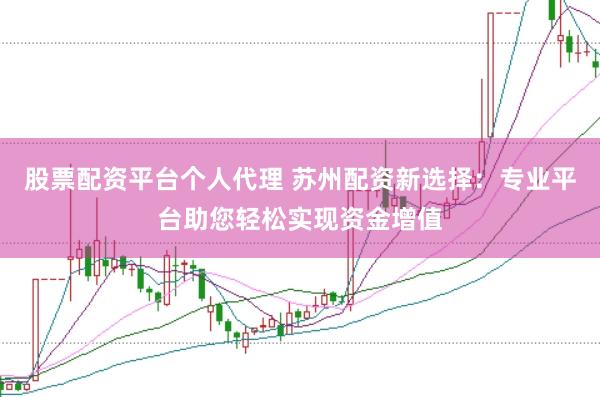 股票配资平台个人代理 苏州配资新选择：专业平台助您轻松实现资金增值