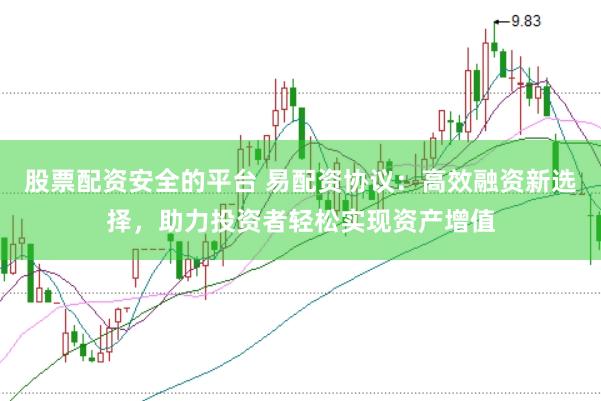股票配资安全的平台 易配资协议：高效融资新选择，助力投资者轻松实现资产增值