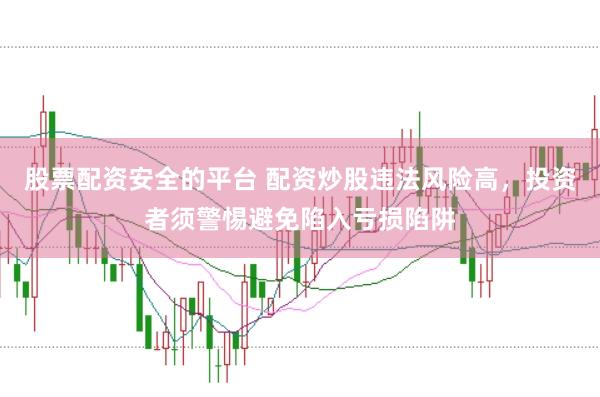 股票配资安全的平台 配资炒股违法风险高，投资者须警惕避免陷入亏损陷阱