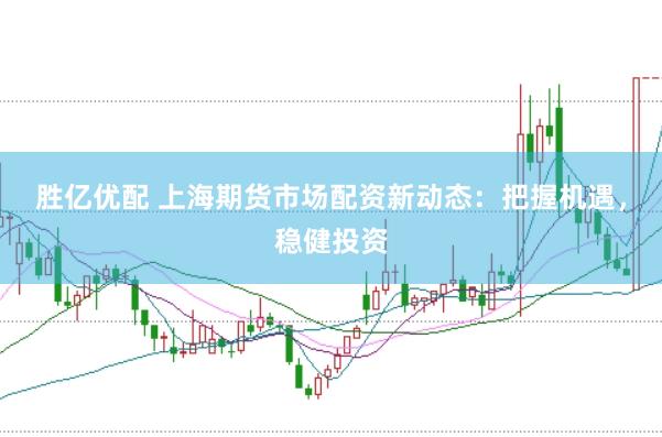 胜亿优配 上海期货市场配资新动态：把握机遇，稳健投资