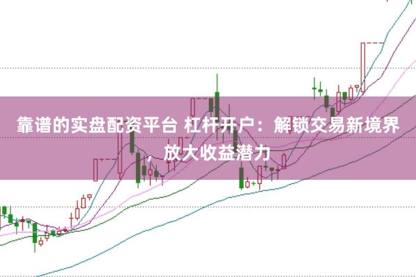 靠谱的实盘配资平台 杠杆开户：解锁交易新境界，放大收益潜力