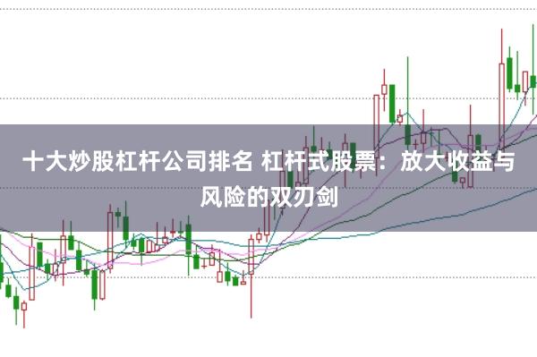 十大炒股杠杆公司排名 杠杆式股票：放大收益与风险的双刃剑