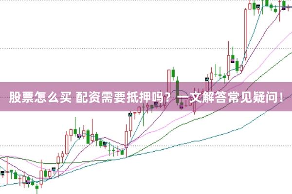 股票怎么买 配资需要抵押吗？一文解答常见疑问！