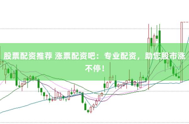 股票配资推荐 涨票配资吧：专业配资，助您股市涨不停！