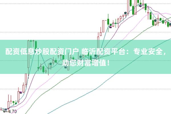 配资低息炒股配资门户 临沂配资平台：专业安全，助您财富增值！