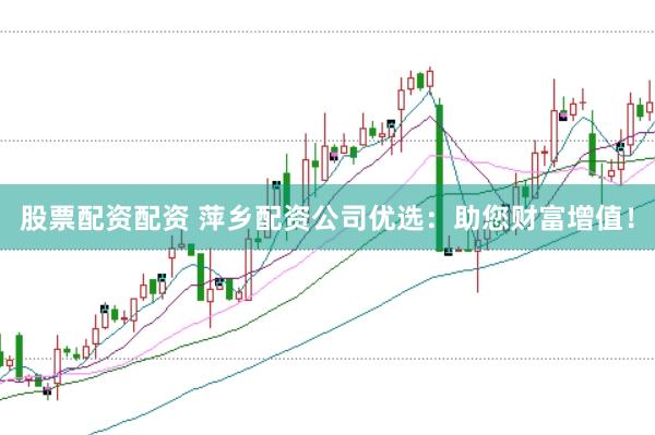 股票配资配资 萍乡配资公司优选：助您财富增值！