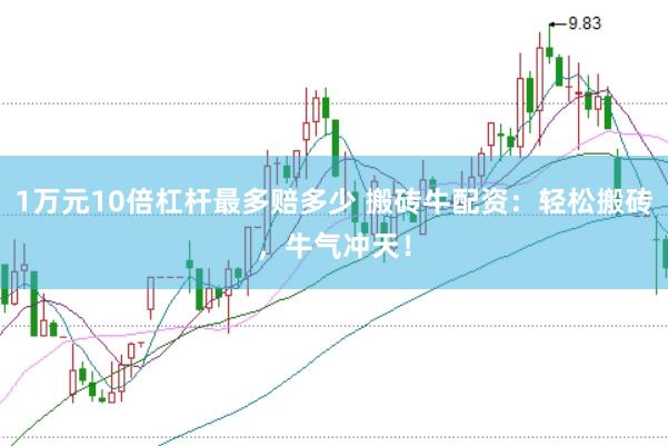 1万元10倍杠杆最多赔多少 搬砖牛配资：轻松搬砖，牛气冲天！