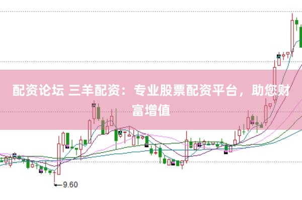 配资论坛 三羊配资：专业股票配资平台，助您财富增值