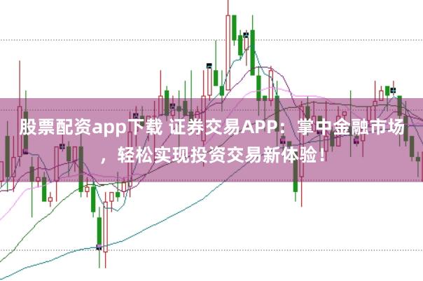 股票配资app下载 证券交易APP：掌中金融市场，轻松实现投资交易新体验！