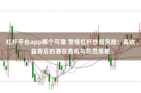 杠杆平台app哪个可靠 警惕杠杆炒股风险：高收益背后的潜在危机与防范策略