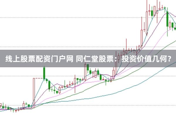 线上股票配资门户网 同仁堂股票：投资价值几何？