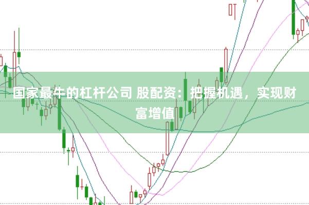 国家最牛的杠杆公司 股配资：把握机遇，实现财富增值