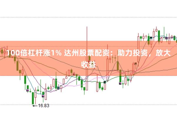100倍杠杆涨1% 达州股票配资：助力投资，放大收益