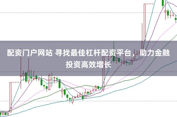 配资门户网站 寻找最佳杠杆配资平台，助力金融投资高效增长