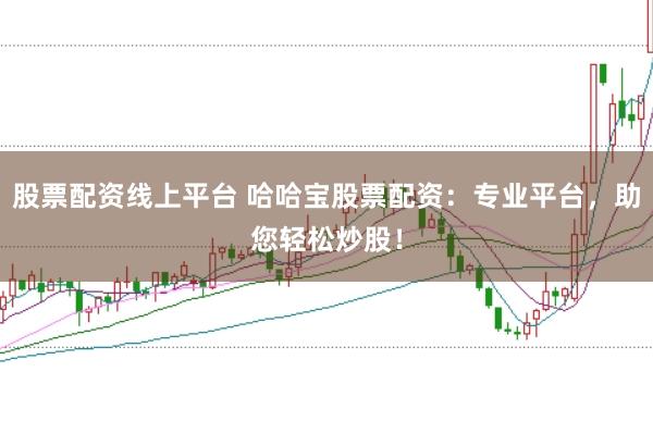 股票配资线上平台 哈哈宝股票配资：专业平台，助您轻松炒股！