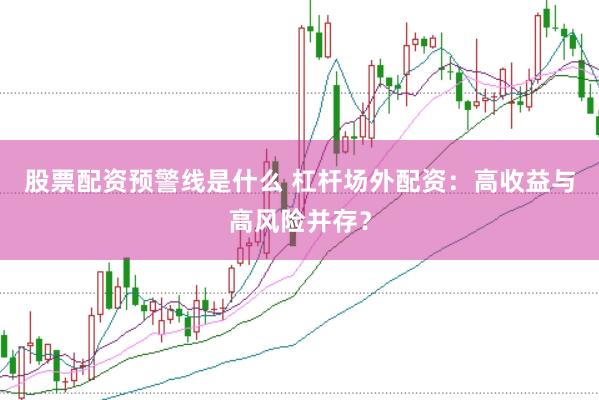 股票配资预警线是什么 杠杆场外配资：高收益与高风险并存？