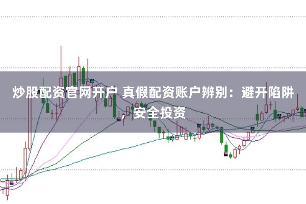 炒股配资官网开户 真假配资账户辨别：避开陷阱，安全投资
