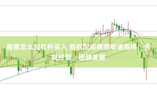 股票怎么加杠杆买入 股权配资牌照申请指南：合规经营，稳健发展
