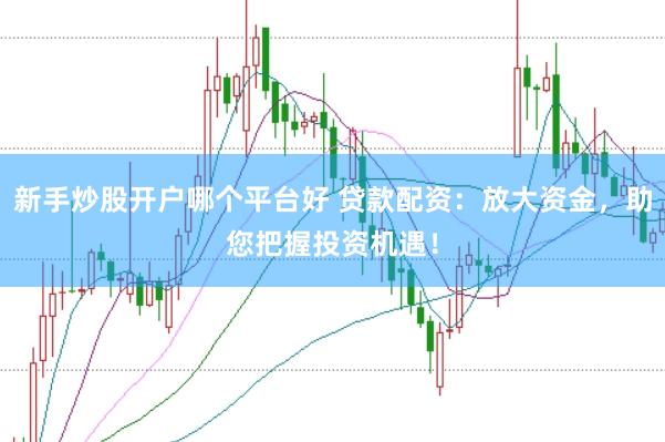 新手炒股开户哪个平台好 贷款配资：放大资金，助您把握投资机遇！