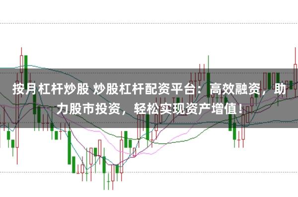 按月杠杆炒股 炒股杠杆配资平台：高效融资，助力股市投资，轻松实现资产增值！