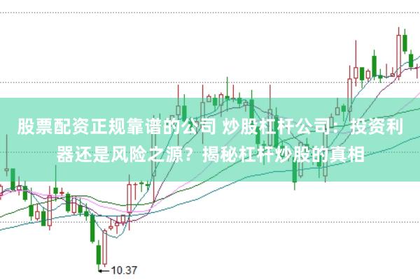 股票配资正规靠谱的公司 炒股杠杆公司：投资利器还是风险之源？揭秘杠杆炒股的真相