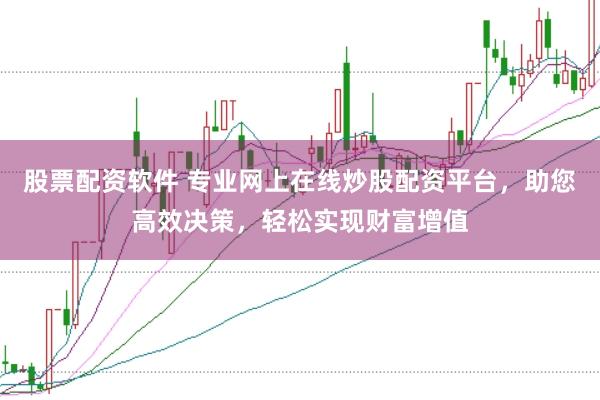 股票配资软件 专业网上在线炒股配资平台，助您高效决策，轻松实现财富增值