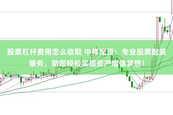 股票杠杆费用怎么收取 中祥配资：专业股票配资服务，助您轻松实现资产增值梦想！