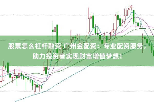 股票怎么杠杆融资 广州金配资：专业配资服务，助力投资者实现财富增值梦想！