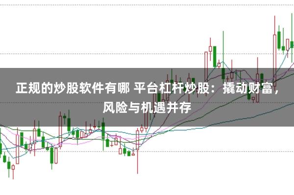 正规的炒股软件有哪 平台杠杆炒股：撬动财富，风险与机遇并存