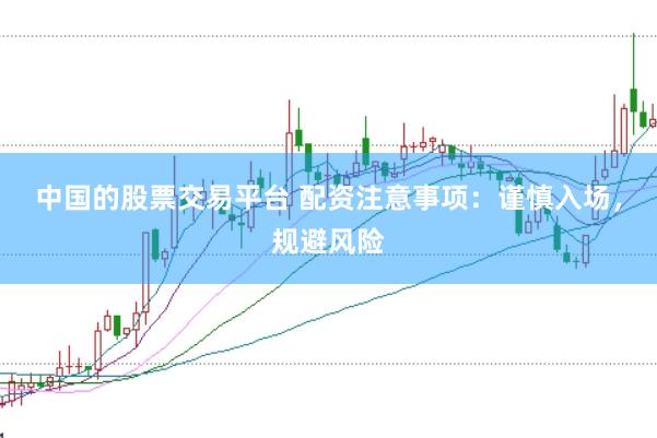 中国的股票交易平台 配资注意事项：谨慎入场，规避风险