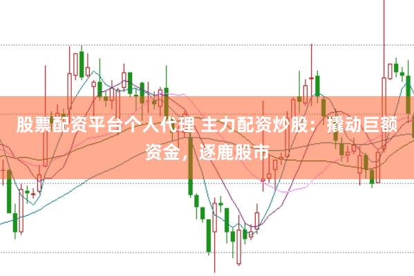 股票配资平台个人代理 主力配资炒股：撬动巨额资金，逐鹿股市