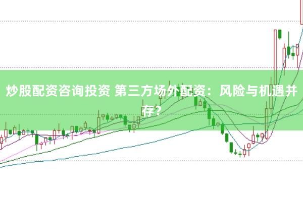 炒股配资咨询投资 第三方场外配资:风险与机遇并存?