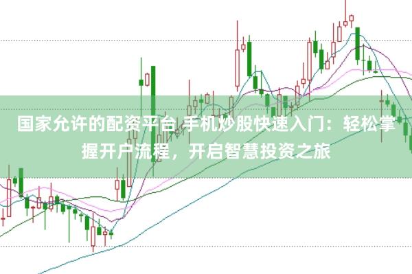 国家允许的配资平台 手机炒股快速入门：轻松掌握开户流程，开启智慧投资之旅