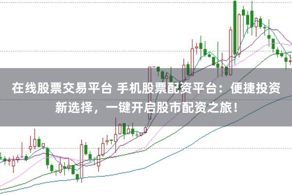 在线股票交易平台 手机股票配资平台：便捷投资新选择，一键开启股市配资之旅！