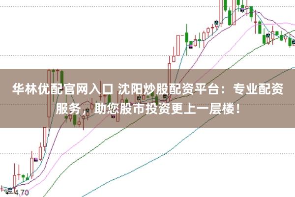 华林优配官网入口 沈阳炒股配资平台:专业配资服务,助您股市投资更上一层楼!