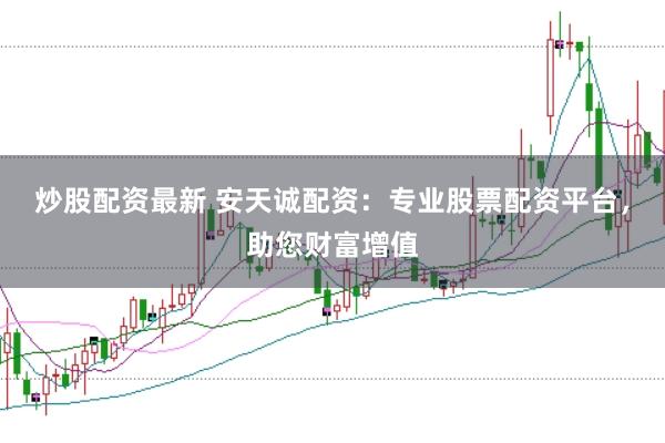 炒股配资最新 安天诚配资:专业股票配资平台,助您财富增值