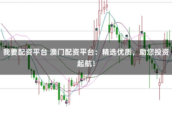 我要配资平台 澳门配资平台:精选优质,助您投资起航!