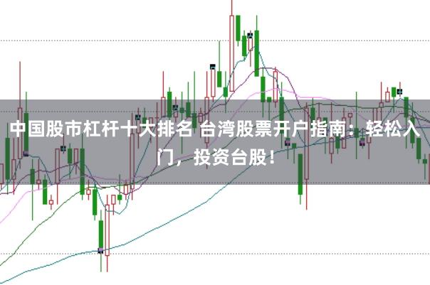 中国股市杠杆十大排名 台湾股票开户指南:轻松入门,投资台股!