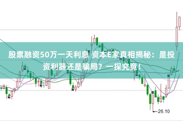 股票融资50万一天利息 资本E家真相揭秘：是投资利器还是骗局？一探究竟！
