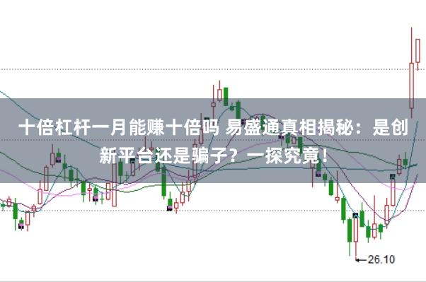 十倍杠杆一月能赚十倍吗 易盛通真相揭秘：是创新平台还是骗子？一探究竟！