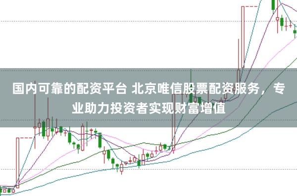 国内可靠的配资平台 北京唯信股票配资服务，专业助力投资者实现财富增值
