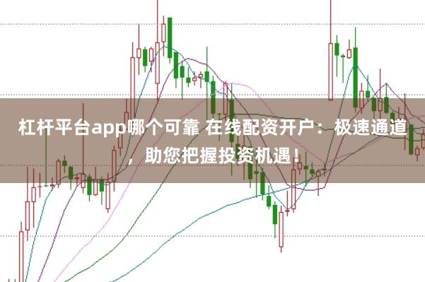 杠杆平台app哪个可靠 在线配资开户：极速通道，助您把握投资机遇！