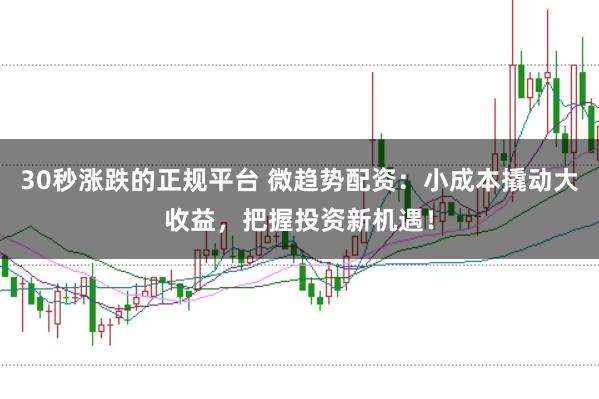 30秒涨跌的正规平台 微趋势配资：小成本撬动大收益，把握投资新机遇！