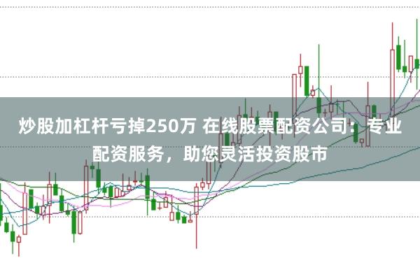 炒股加杠杆亏掉250万 在线股票配资公司:专业配资服务,助您灵活投资股市