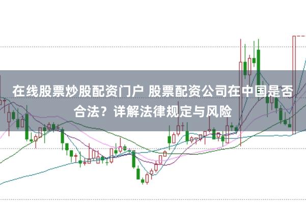 在线股票炒股配资门户 股票配资公司在中国是否合法?详解法律规定与风险